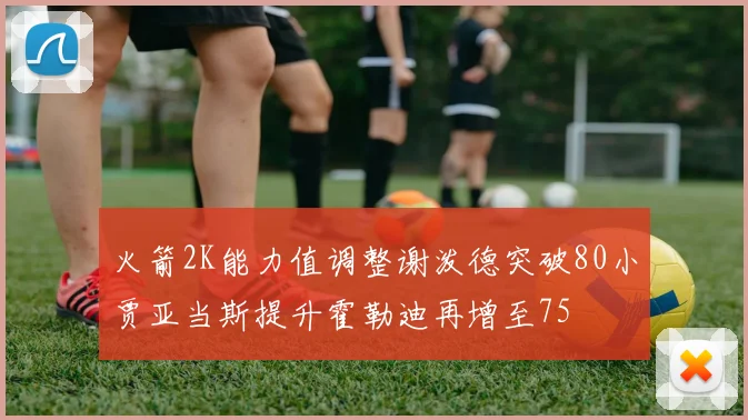 火箭2K能力值调整谢泼德突破80小贾亚当斯提升霍勒迪再增至75
