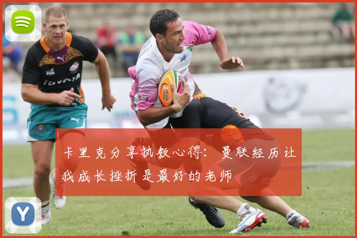 卡里克分享执教心得：曼联经历让我成长挫折是最好的老师
