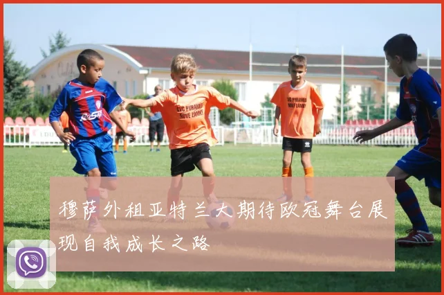 穆萨外租亚特兰大期待欧冠舞台展现自我成长之路