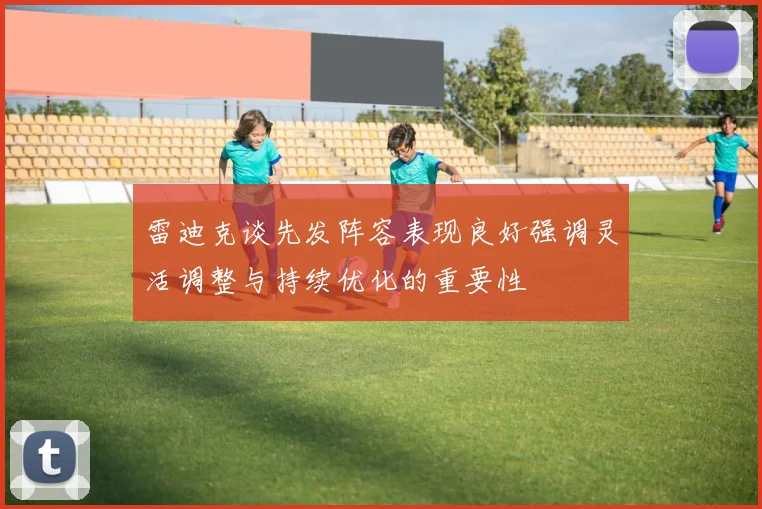 雷迪克谈先发阵容表现良好强调灵活调整与持续优化的重要性