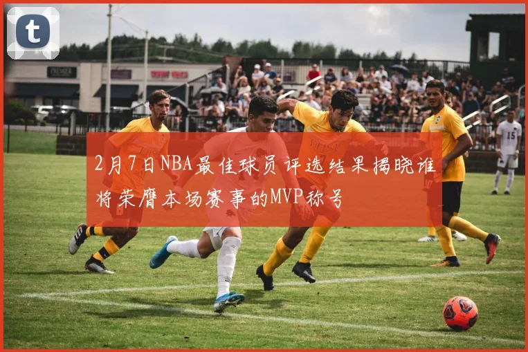 2月7日NBA最佳球员评选结果揭晓谁将荣膺本场赛事的MVP称号