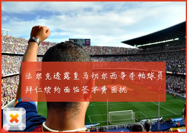 法尔克透露皇马切尔西争夺帕球员拜仁续约面临签字费困扰