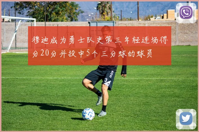 穆迪成为勇士队史第三年轻连场得分20分并投中5个三分球的球员