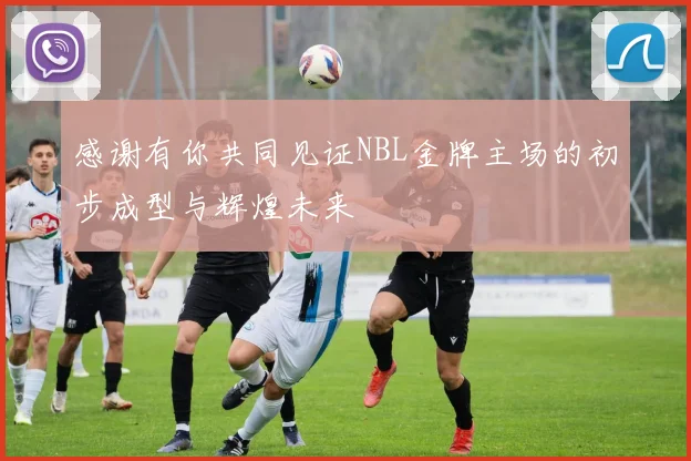 感谢有你共同见证NBL金牌主场的初步成型与辉煌未来