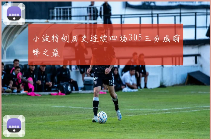 小波特创历史连续四场305三分成前锋之最