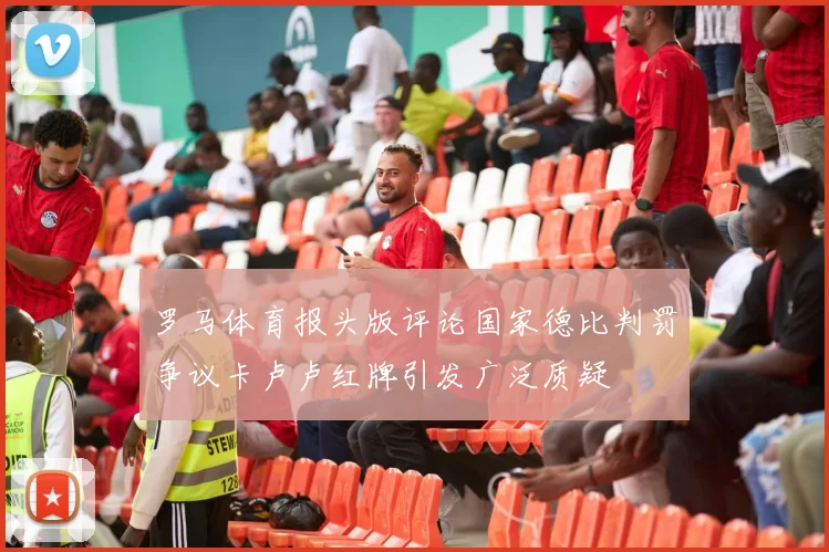 罗马体育报头版评论国家德比判罚争议卡卢卢红牌引发广泛质疑