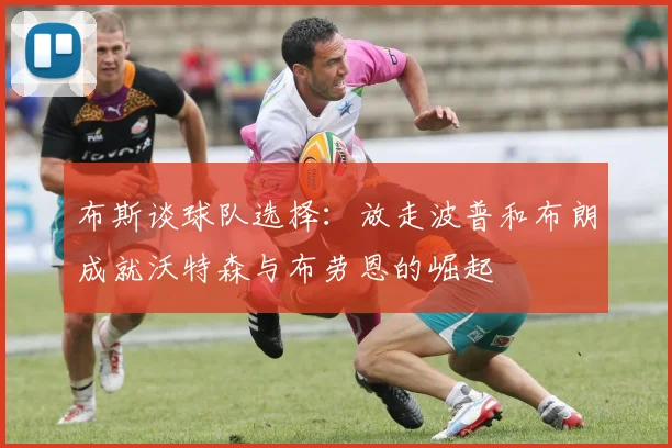 布斯谈球队选择：放走波普和布朗成就沃特森与布劳恩的崛起