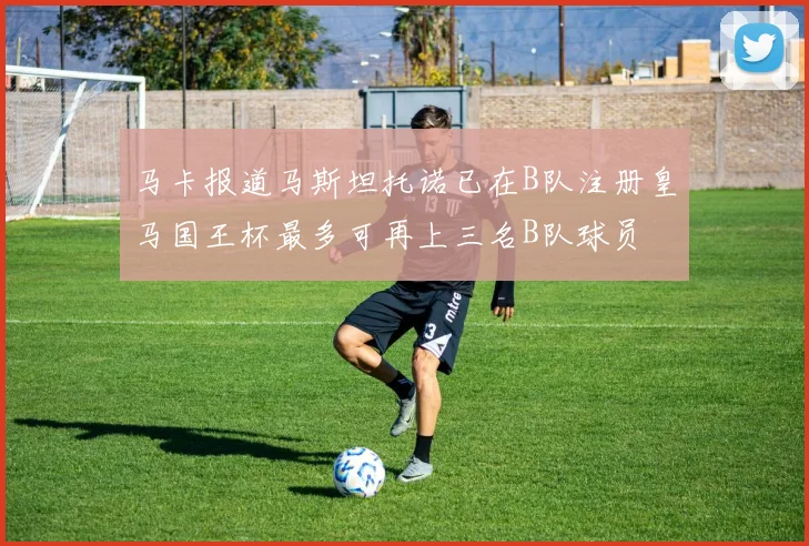 马卡报道马斯坦托诺已在B队注册皇马国王杯最多可再上三名B队球员