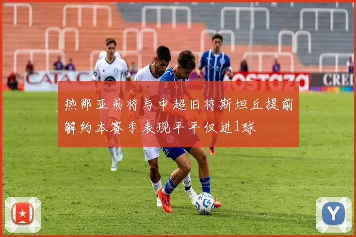热那亚或将与中超旧将斯坦丘提前解约本赛季表现平平仅进1球