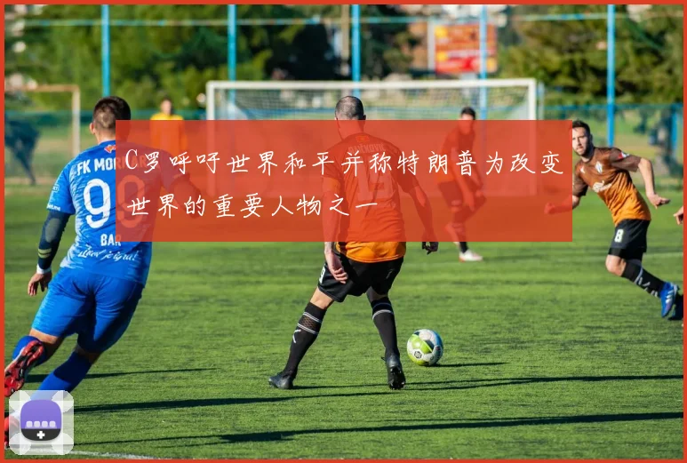 C罗呼吁世界和平并称特朗普为改变世界的重要人物之一