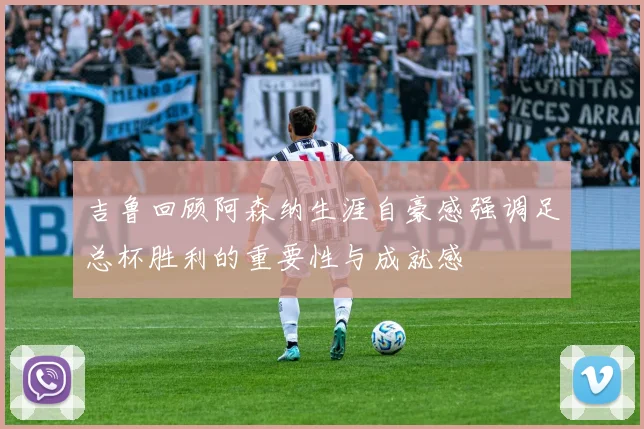 吉鲁回顾阿森纳生涯自豪感强调足总杯胜利的重要性与成就感