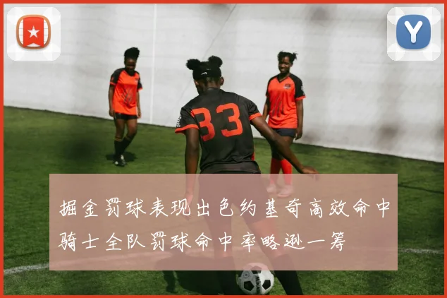 掘金罚球表现出色约基奇高效命中骑士全队罚球命中率略逊一筹