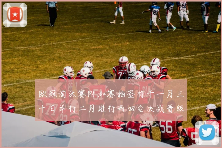 欧冠淘汰赛附加赛抽签将于一月三十日举行二月进行两回合决战晋级十六强