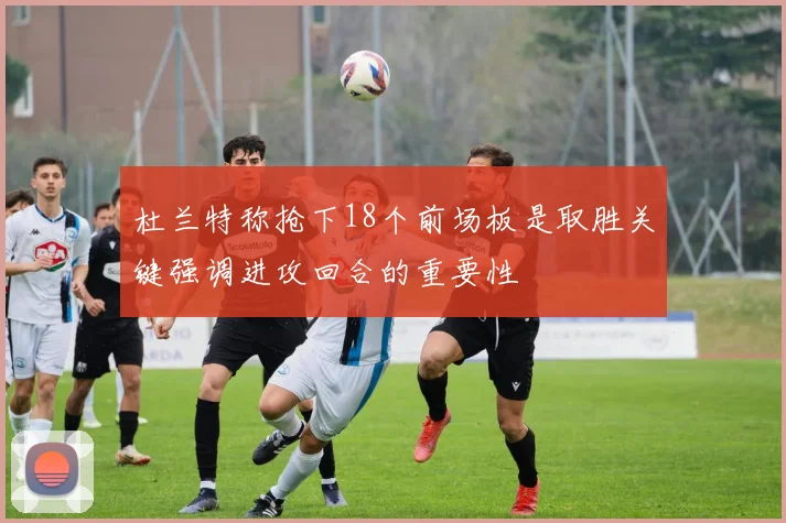 杜兰特称抢下18个前场板是取胜关键强调进攻回合的重要性
