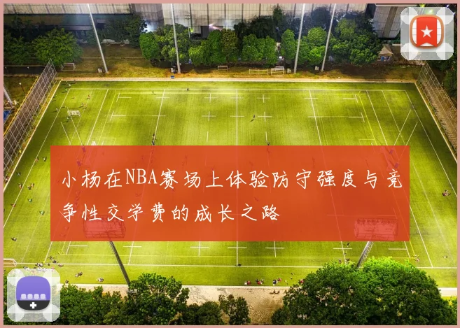 小杨在NBA赛场上体验防守强度与竞争性交学费的成长之路