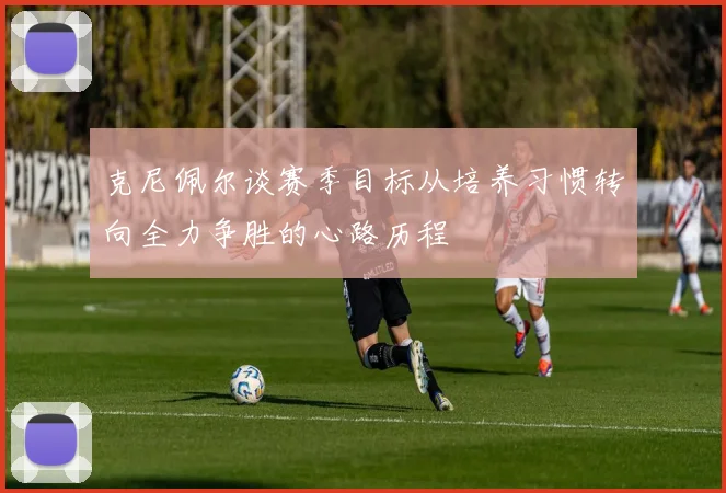 克尼佩尔谈赛季目标从培养习惯转向全力争胜的心路历程