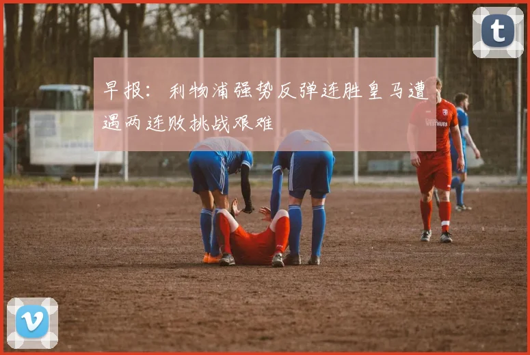 早报：利物浦强势反弹连胜皇马遭遇两连败挑战艰难