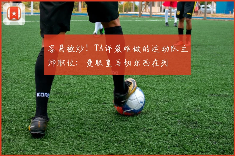 容易被炒！TA评最难做的运动队主帅职位：曼联皇马切尔西在列