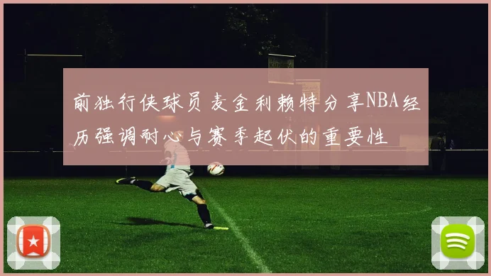 前独行侠球员麦金利赖特分享NBA经历强调耐心与赛季起伏的重要性