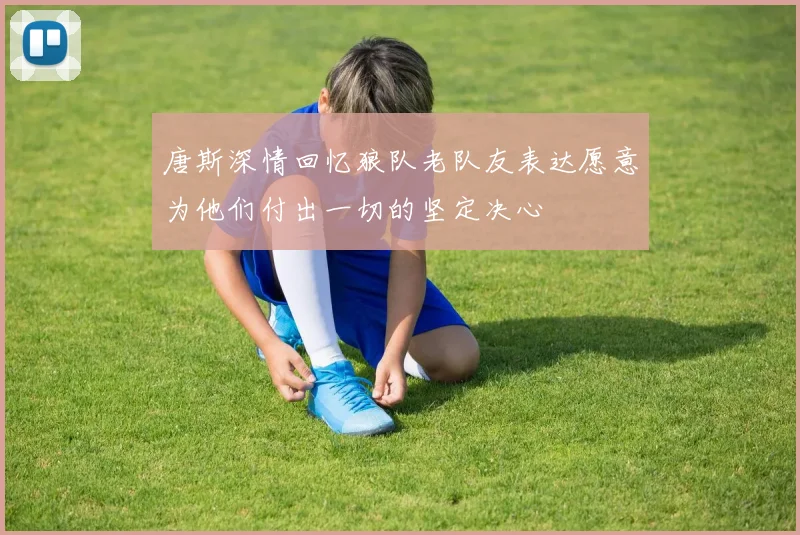 唐斯深情回忆狼队老队友表达愿意为他们付出一切的坚定决心