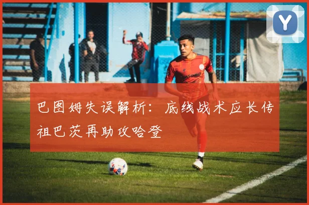 巴图姆失误解析：底线战术应长传祖巴茨再助攻哈登
