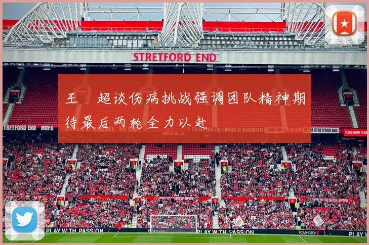 王燊超谈伤病挑战强调团队精神期待最后两轮全力以赴